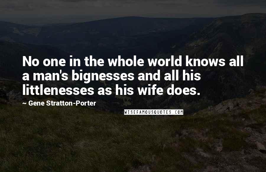 Gene Stratton-Porter Quotes: No one in the whole world knows all a man's bignesses and all his littlenesses as his wife does.