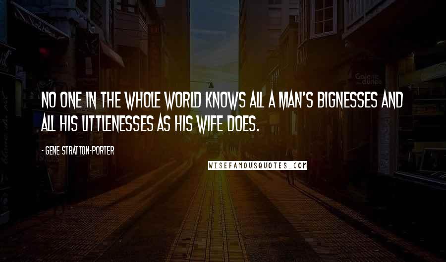 Gene Stratton-Porter Quotes: No one in the whole world knows all a man's bignesses and all his littlenesses as his wife does.