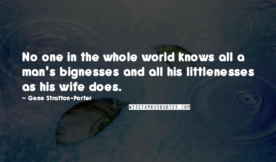 Gene Stratton-Porter Quotes: No one in the whole world knows all a man's bignesses and all his littlenesses as his wife does.