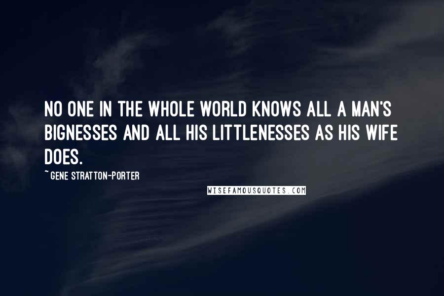 Gene Stratton-Porter Quotes: No one in the whole world knows all a man's bignesses and all his littlenesses as his wife does.