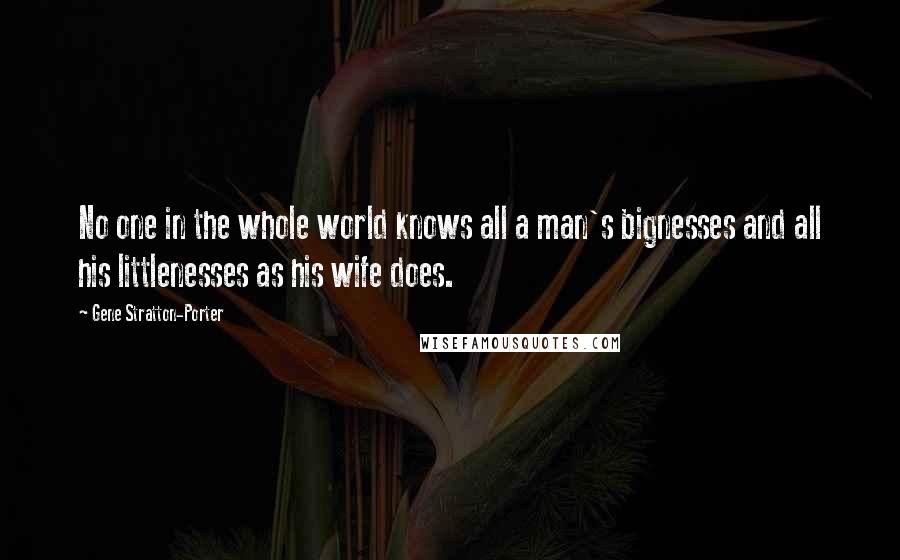 Gene Stratton-Porter Quotes: No one in the whole world knows all a man's bignesses and all his littlenesses as his wife does.