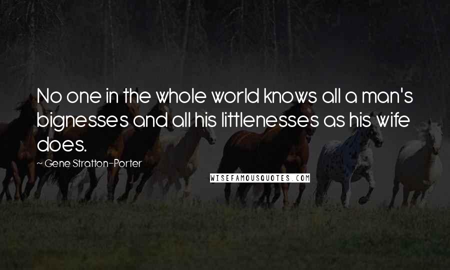 Gene Stratton-Porter Quotes: No one in the whole world knows all a man's bignesses and all his littlenesses as his wife does.