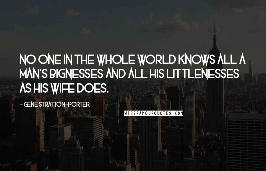 Gene Stratton-Porter Quotes: No one in the whole world knows all a man's bignesses and all his littlenesses as his wife does.