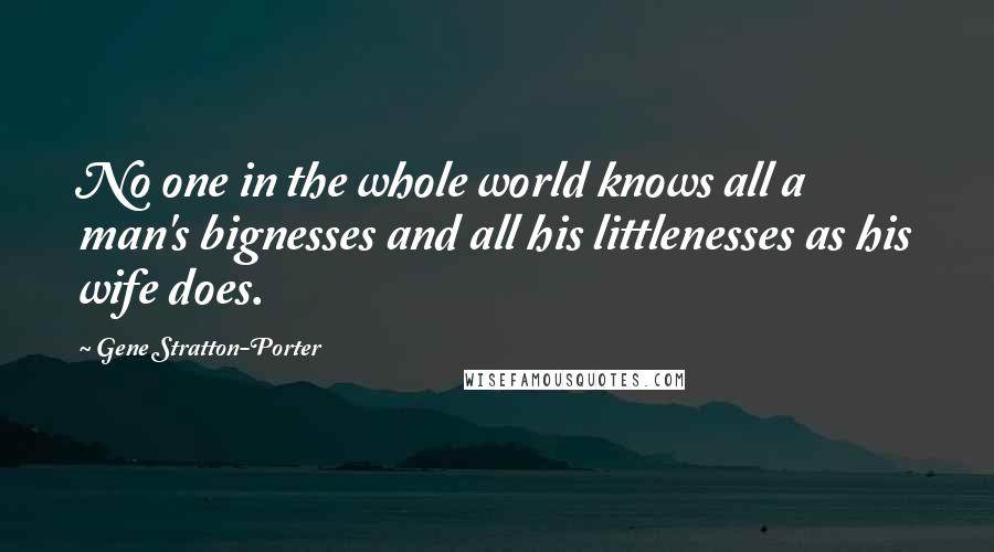 Gene Stratton-Porter Quotes: No one in the whole world knows all a man's bignesses and all his littlenesses as his wife does.