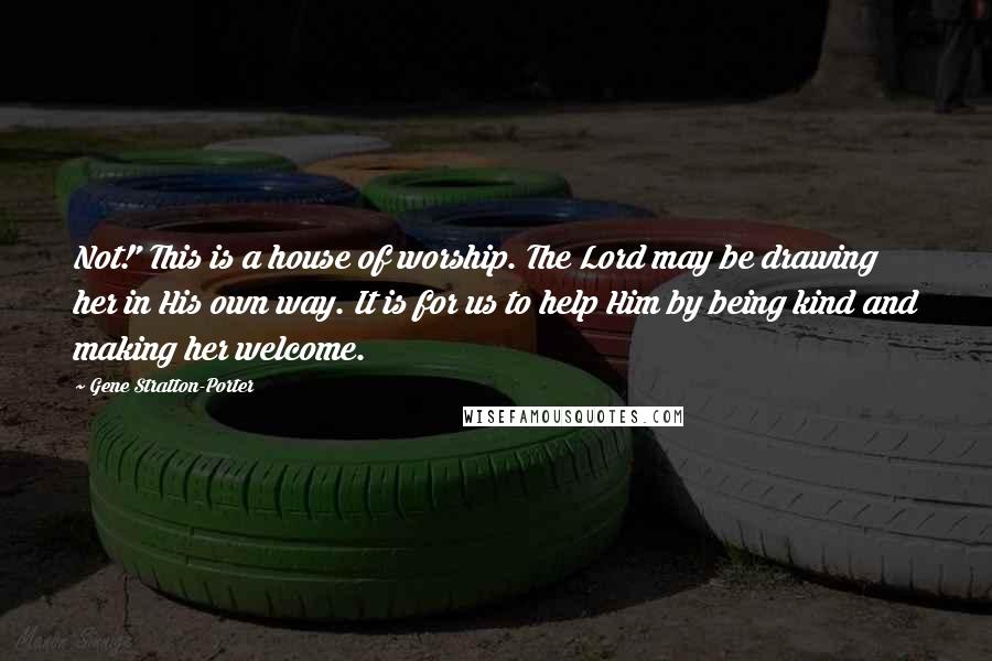 Gene Stratton-Porter Quotes: Not!' This is a house of worship. The Lord may be drawing her in His own way. It is for us to help Him by being kind and making her welcome.