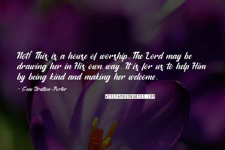 Gene Stratton-Porter Quotes: Not!' This is a house of worship. The Lord may be drawing her in His own way. It is for us to help Him by being kind and making her welcome.