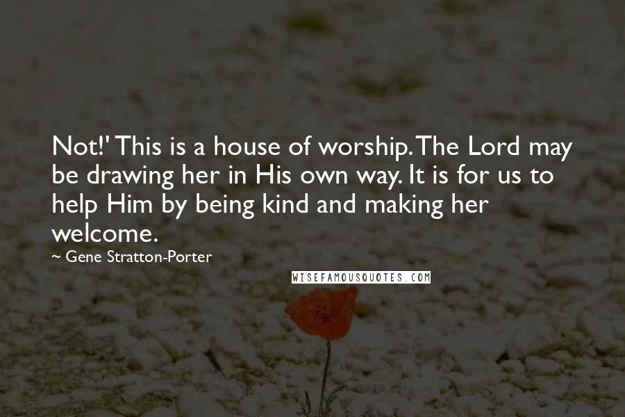 Gene Stratton-Porter Quotes: Not!' This is a house of worship. The Lord may be drawing her in His own way. It is for us to help Him by being kind and making her welcome.