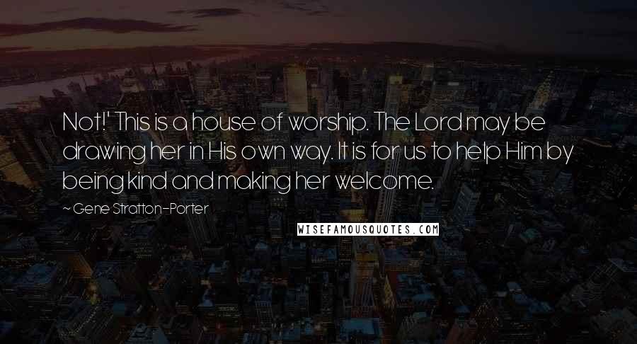 Gene Stratton-Porter Quotes: Not!' This is a house of worship. The Lord may be drawing her in His own way. It is for us to help Him by being kind and making her welcome.