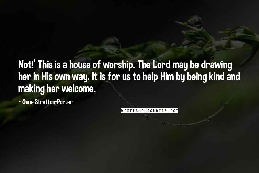 Gene Stratton-Porter Quotes: Not!' This is a house of worship. The Lord may be drawing her in His own way. It is for us to help Him by being kind and making her welcome.