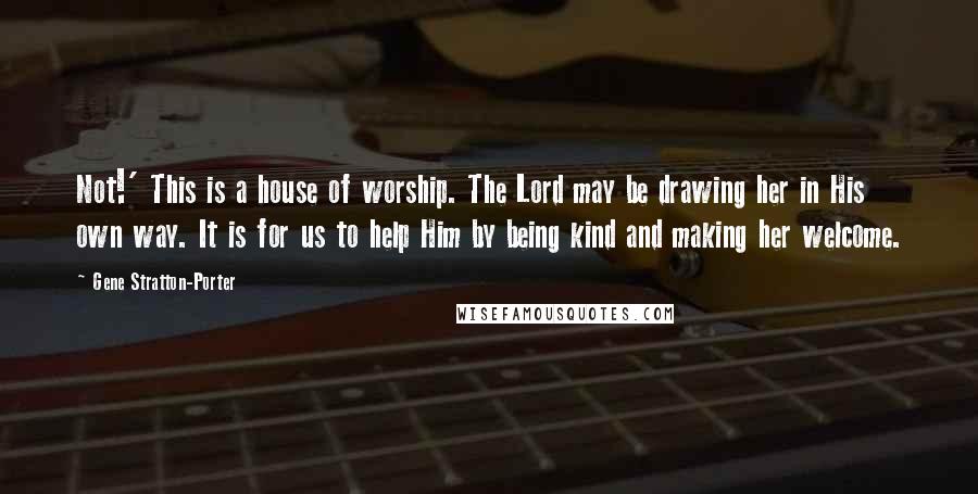 Gene Stratton-Porter Quotes: Not!' This is a house of worship. The Lord may be drawing her in His own way. It is for us to help Him by being kind and making her welcome.