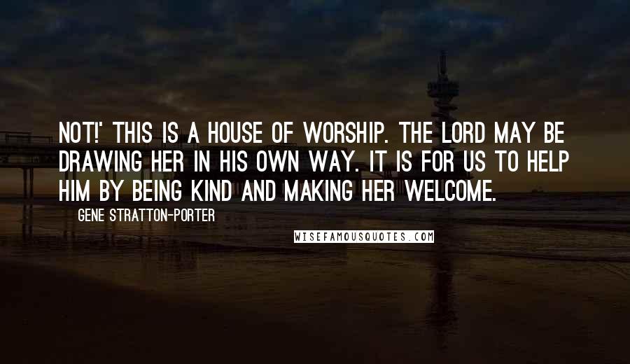 Gene Stratton-Porter Quotes: Not!' This is a house of worship. The Lord may be drawing her in His own way. It is for us to help Him by being kind and making her welcome.