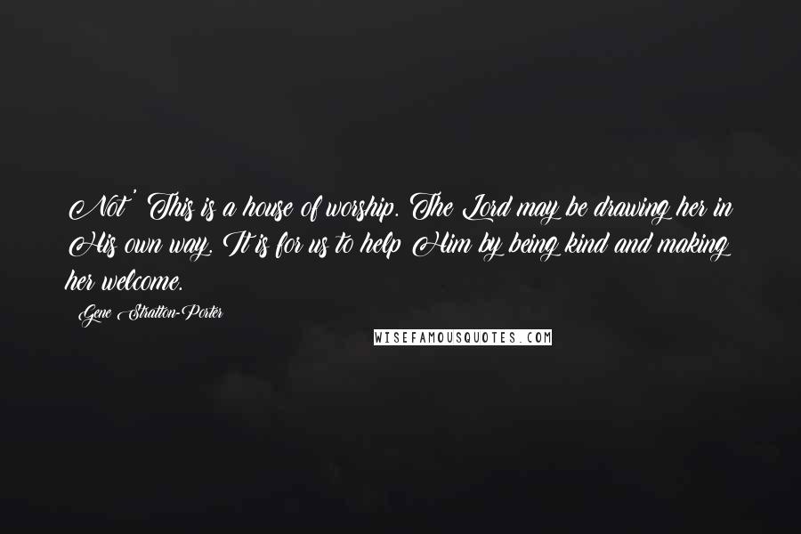 Gene Stratton-Porter Quotes: Not!' This is a house of worship. The Lord may be drawing her in His own way. It is for us to help Him by being kind and making her welcome.
