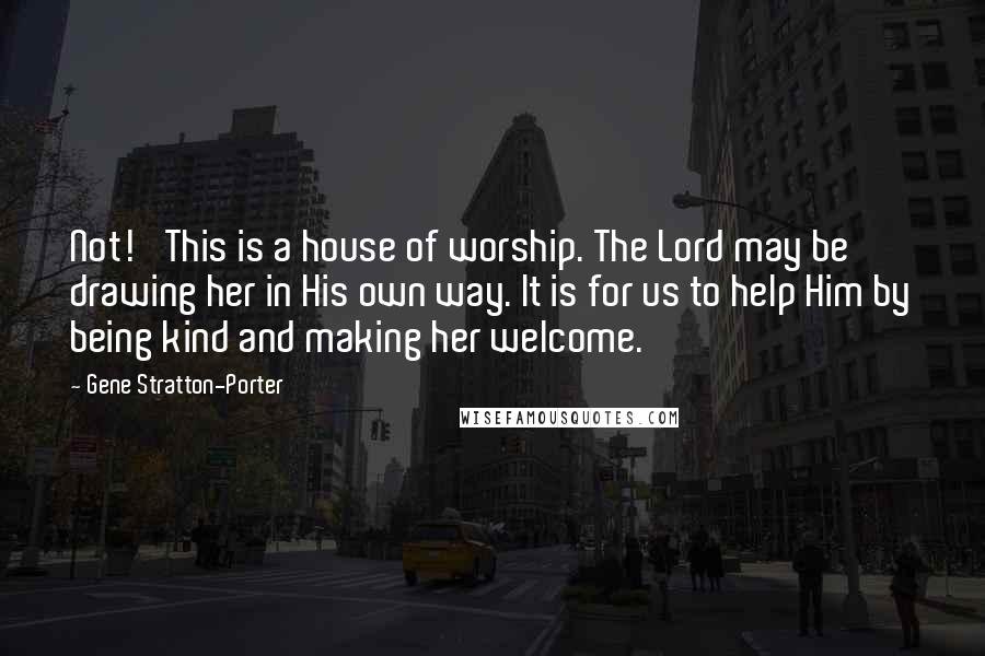 Gene Stratton-Porter Quotes: Not!' This is a house of worship. The Lord may be drawing her in His own way. It is for us to help Him by being kind and making her welcome.