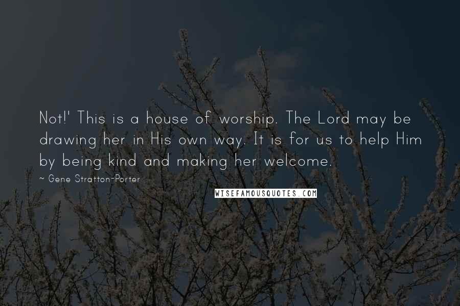 Gene Stratton-Porter Quotes: Not!' This is a house of worship. The Lord may be drawing her in His own way. It is for us to help Him by being kind and making her welcome.