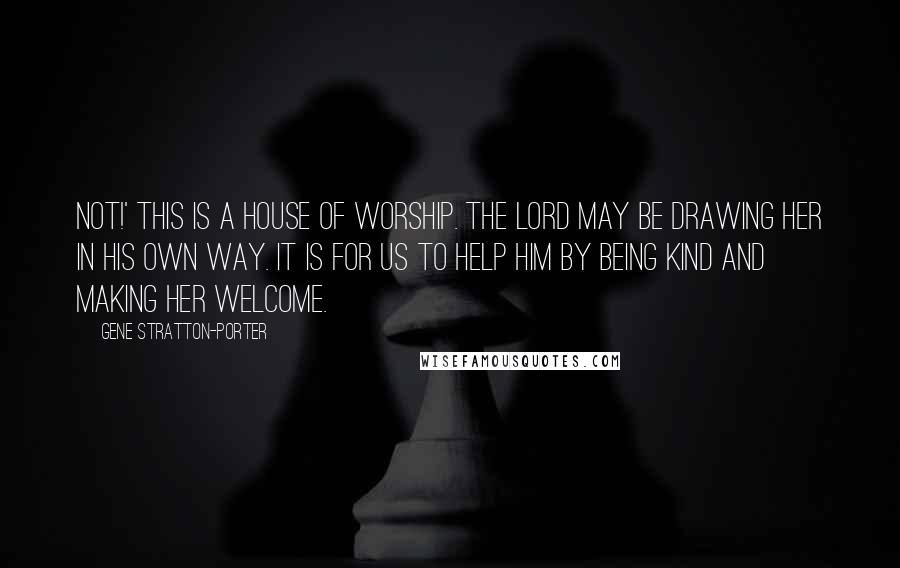 Gene Stratton-Porter Quotes: Not!' This is a house of worship. The Lord may be drawing her in His own way. It is for us to help Him by being kind and making her welcome.