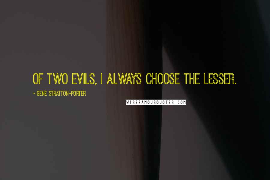 Gene Stratton-Porter Quotes: Of two evils, I always choose the lesser.