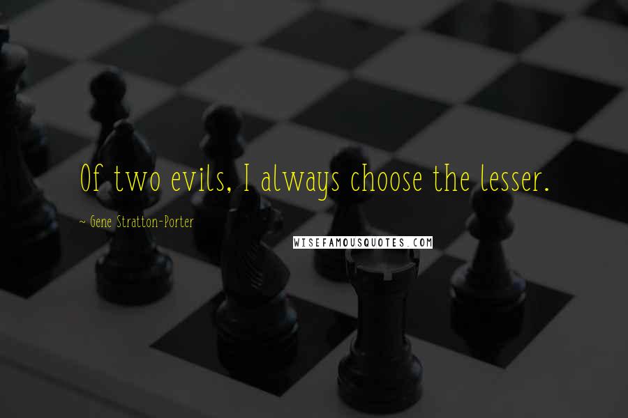 Gene Stratton-Porter Quotes: Of two evils, I always choose the lesser.