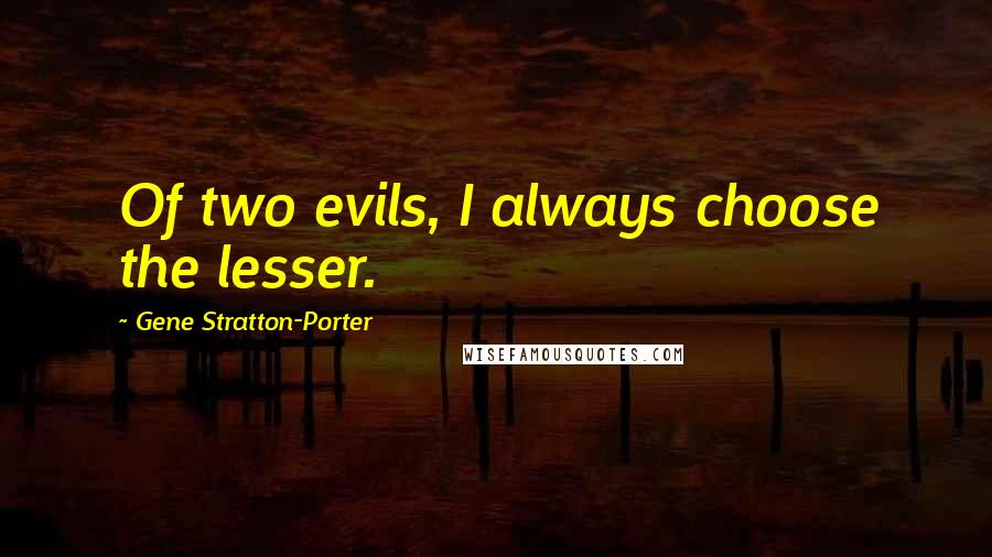 Gene Stratton-Porter Quotes: Of two evils, I always choose the lesser.