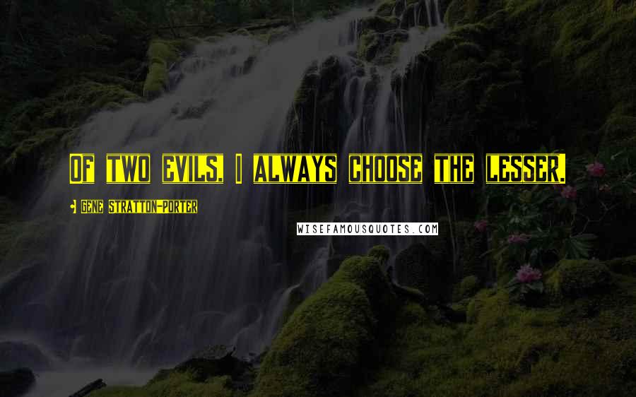 Gene Stratton-Porter Quotes: Of two evils, I always choose the lesser.