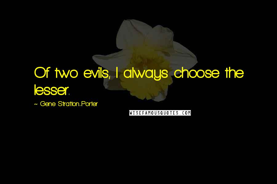 Gene Stratton-Porter Quotes: Of two evils, I always choose the lesser.