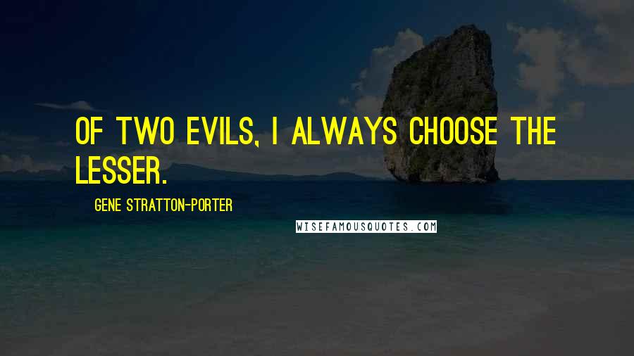 Gene Stratton-Porter Quotes: Of two evils, I always choose the lesser.