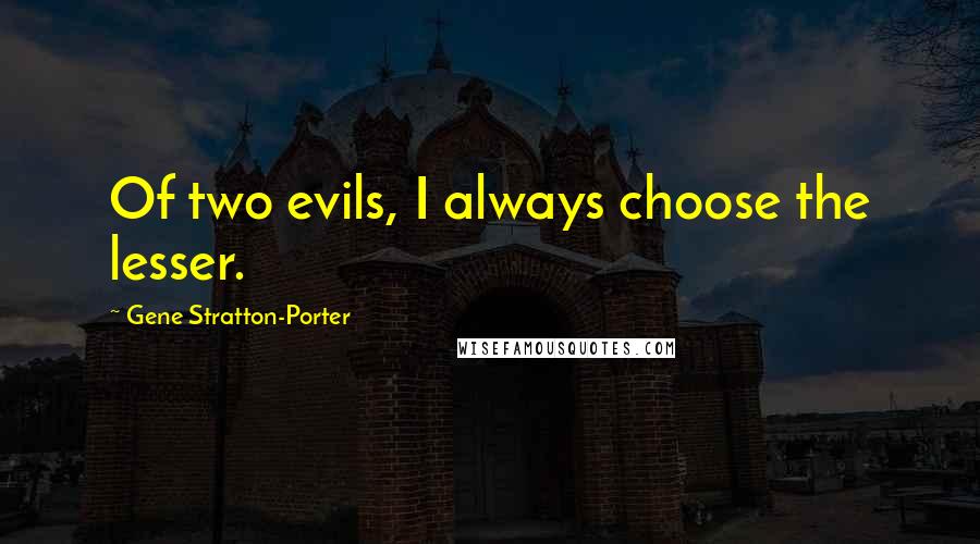 Gene Stratton-Porter Quotes: Of two evils, I always choose the lesser.