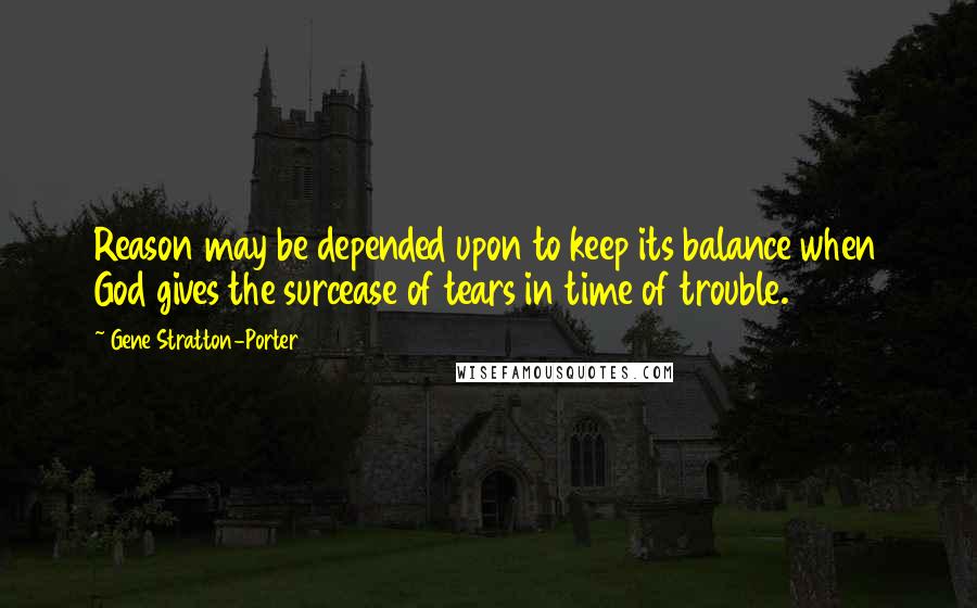 Gene Stratton-Porter Quotes: Reason may be depended upon to keep its balance when God gives the surcease of tears in time of trouble.