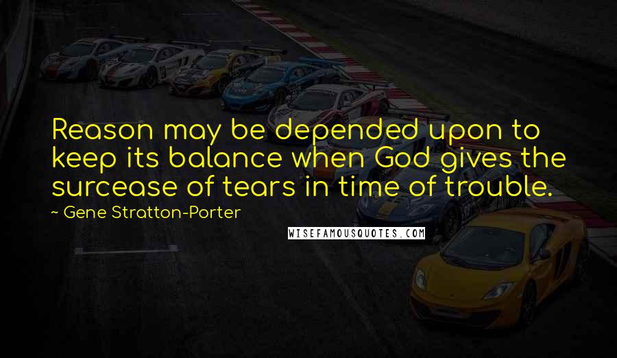 Gene Stratton-Porter Quotes: Reason may be depended upon to keep its balance when God gives the surcease of tears in time of trouble.