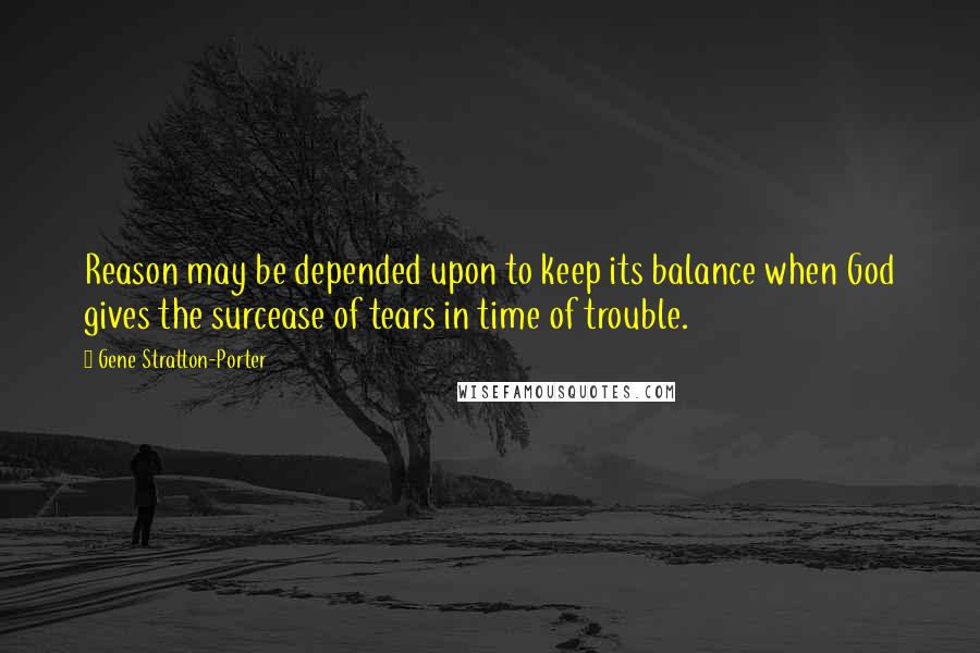 Gene Stratton-Porter Quotes: Reason may be depended upon to keep its balance when God gives the surcease of tears in time of trouble.