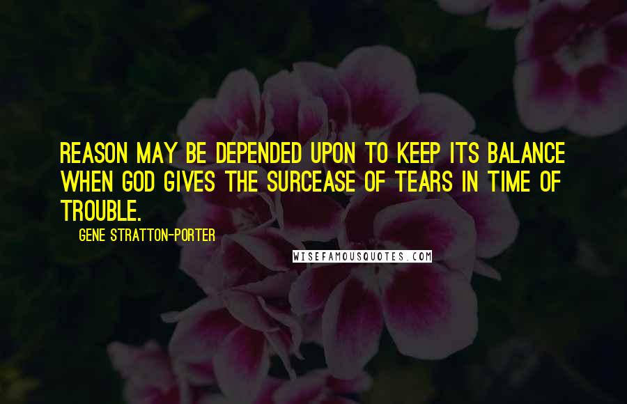 Gene Stratton-Porter Quotes: Reason may be depended upon to keep its balance when God gives the surcease of tears in time of trouble.