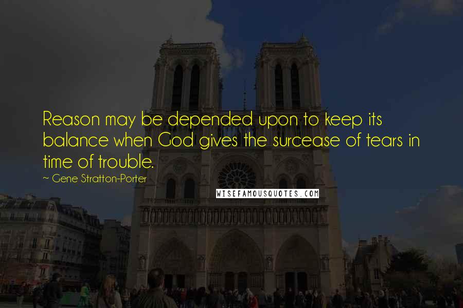 Gene Stratton-Porter Quotes: Reason may be depended upon to keep its balance when God gives the surcease of tears in time of trouble.