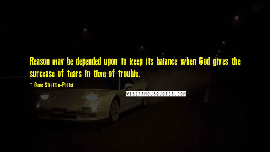 Gene Stratton-Porter Quotes: Reason may be depended upon to keep its balance when God gives the surcease of tears in time of trouble.