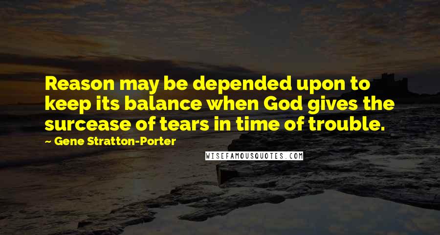 Gene Stratton-Porter Quotes: Reason may be depended upon to keep its balance when God gives the surcease of tears in time of trouble.