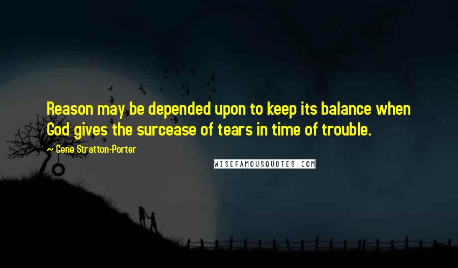 Gene Stratton-Porter Quotes: Reason may be depended upon to keep its balance when God gives the surcease of tears in time of trouble.