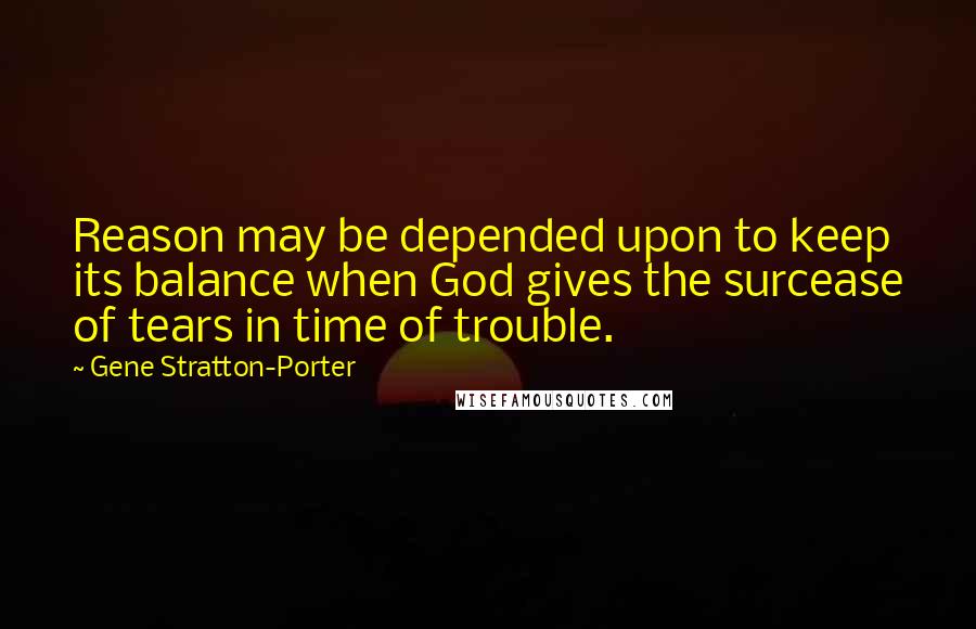 Gene Stratton-Porter Quotes: Reason may be depended upon to keep its balance when God gives the surcease of tears in time of trouble.