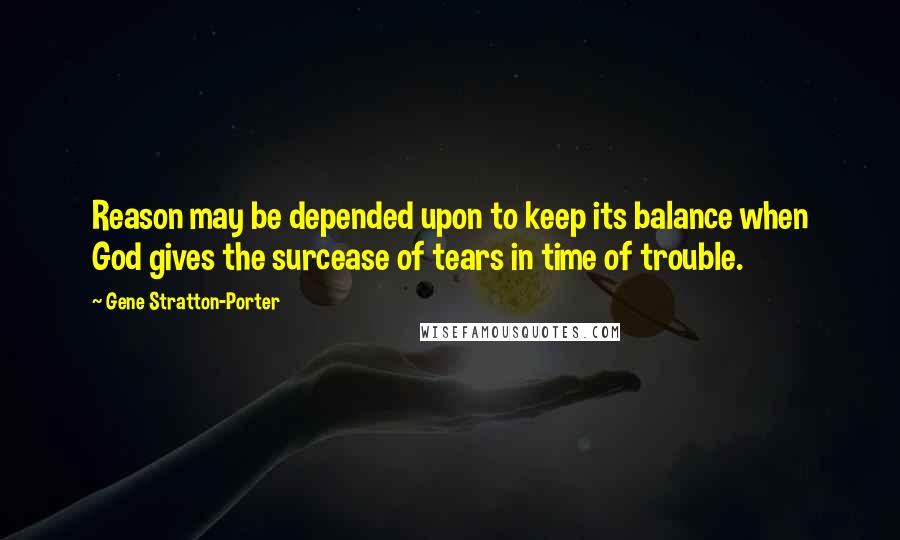 Gene Stratton-Porter Quotes: Reason may be depended upon to keep its balance when God gives the surcease of tears in time of trouble.