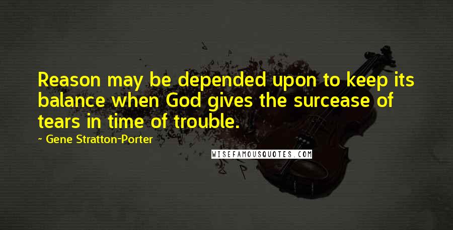 Gene Stratton-Porter Quotes: Reason may be depended upon to keep its balance when God gives the surcease of tears in time of trouble.