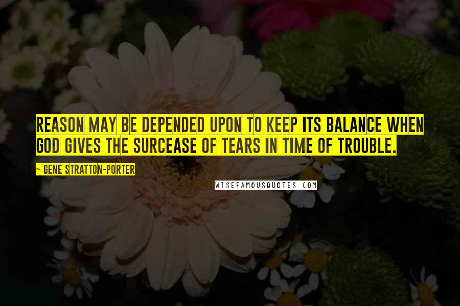 Gene Stratton-Porter Quotes: Reason may be depended upon to keep its balance when God gives the surcease of tears in time of trouble.