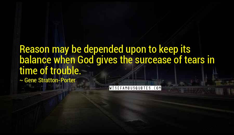 Gene Stratton-Porter Quotes: Reason may be depended upon to keep its balance when God gives the surcease of tears in time of trouble.