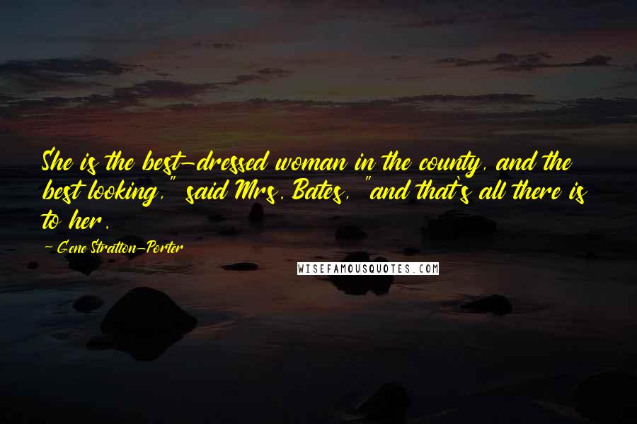 Gene Stratton-Porter Quotes: She is the best-dressed woman in the county, and the best looking," said Mrs. Bates, "and that's all there is to her.