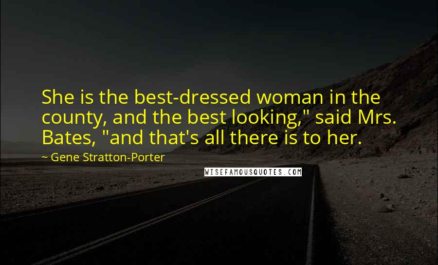 Gene Stratton-Porter Quotes: She is the best-dressed woman in the county, and the best looking," said Mrs. Bates, "and that's all there is to her.