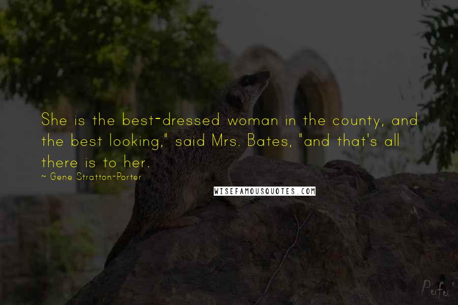 Gene Stratton-Porter Quotes: She is the best-dressed woman in the county, and the best looking," said Mrs. Bates, "and that's all there is to her.
