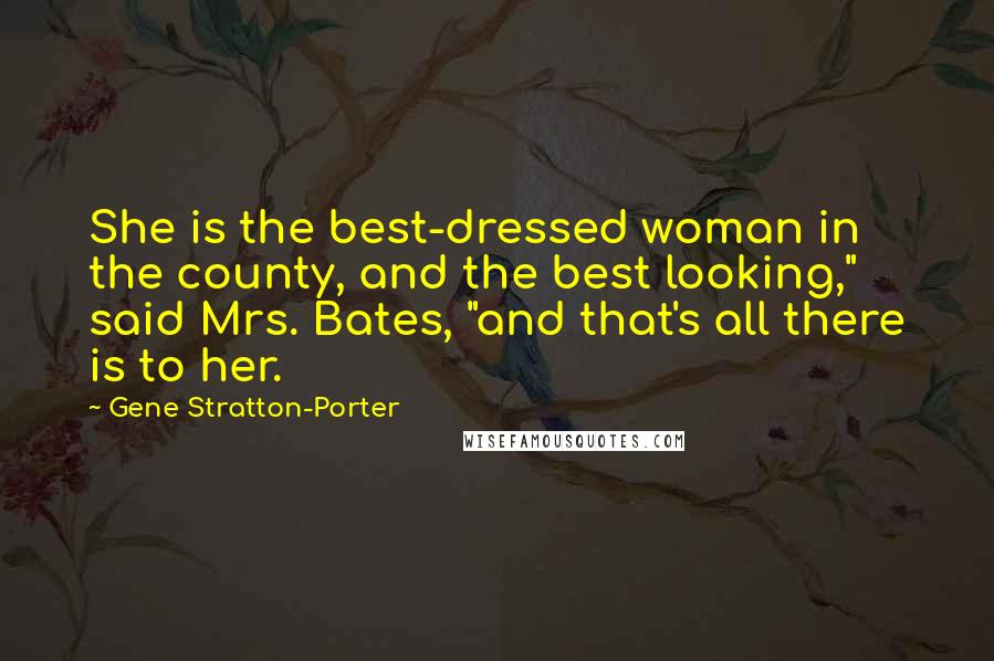 Gene Stratton-Porter Quotes: She is the best-dressed woman in the county, and the best looking," said Mrs. Bates, "and that's all there is to her.