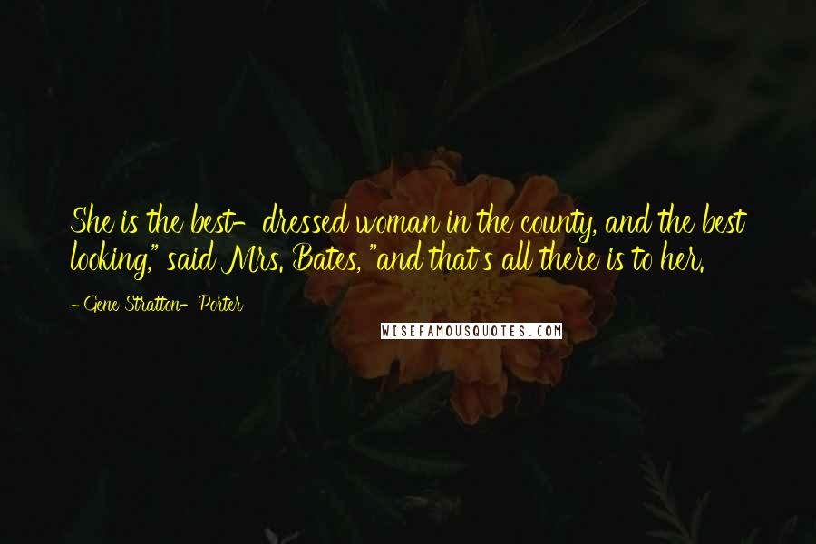 Gene Stratton-Porter Quotes: She is the best-dressed woman in the county, and the best looking," said Mrs. Bates, "and that's all there is to her.