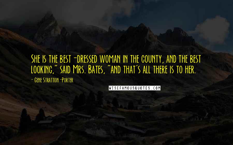 Gene Stratton-Porter Quotes: She is the best-dressed woman in the county, and the best looking," said Mrs. Bates, "and that's all there is to her.