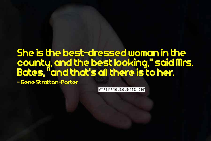 Gene Stratton-Porter Quotes: She is the best-dressed woman in the county, and the best looking," said Mrs. Bates, "and that's all there is to her.