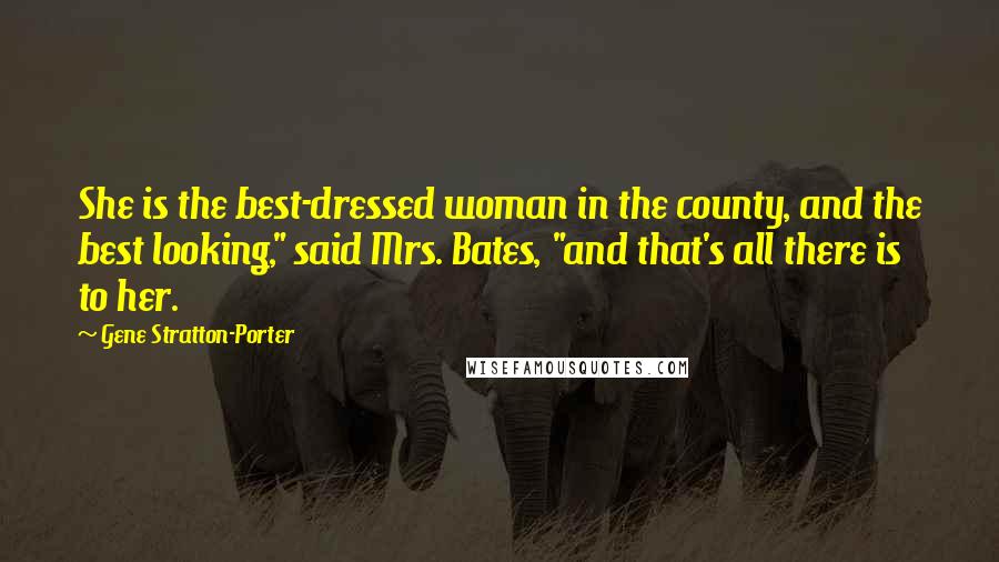 Gene Stratton-Porter Quotes: She is the best-dressed woman in the county, and the best looking," said Mrs. Bates, "and that's all there is to her.