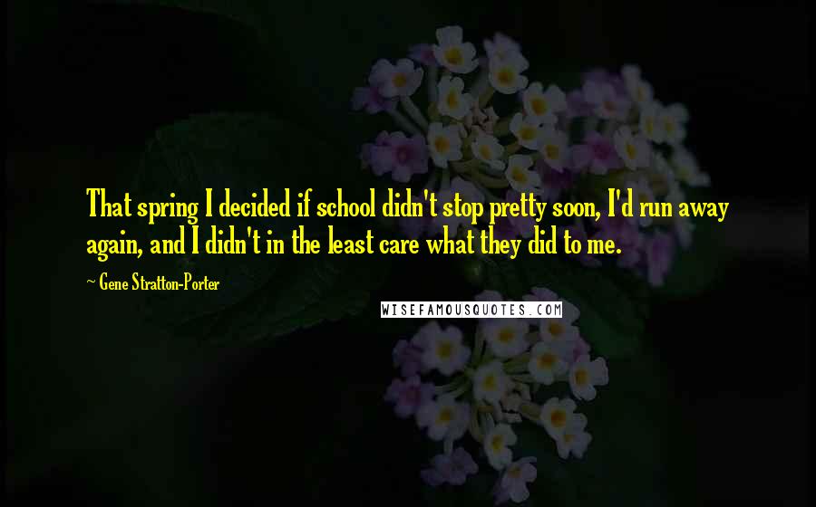 Gene Stratton-Porter Quotes: That spring I decided if school didn't stop pretty soon, I'd run away again, and I didn't in the least care what they did to me.