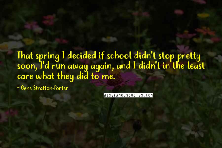 Gene Stratton-Porter Quotes: That spring I decided if school didn't stop pretty soon, I'd run away again, and I didn't in the least care what they did to me.