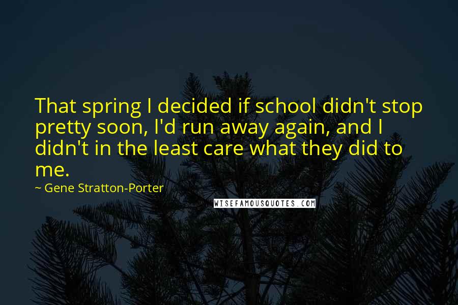 Gene Stratton-Porter Quotes: That spring I decided if school didn't stop pretty soon, I'd run away again, and I didn't in the least care what they did to me.